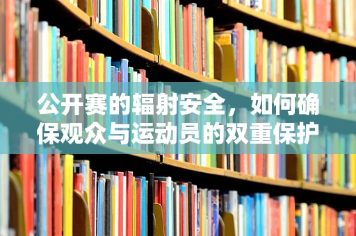 公开赛的辐射安全，如何确保观众与运动员的双重保护？