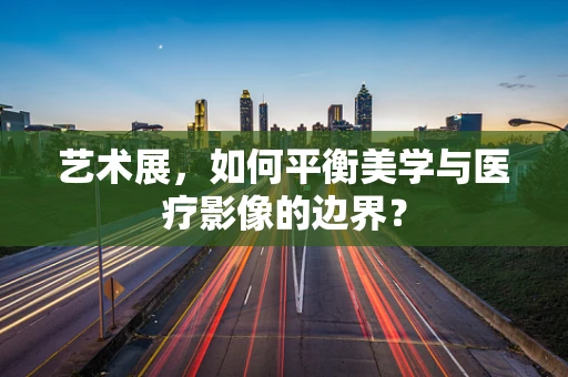 艺术展，如何平衡美学与医疗影像的边界？