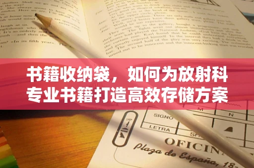 书籍收纳袋，如何为放射科专业书籍打造高效存储方案？