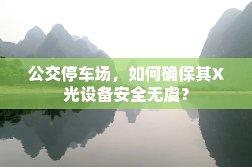 公交停车场，如何确保其X光设备安全无虞？