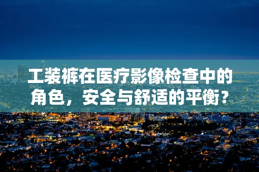 工装裤在医疗影像检查中的角色，安全与舒适的平衡？