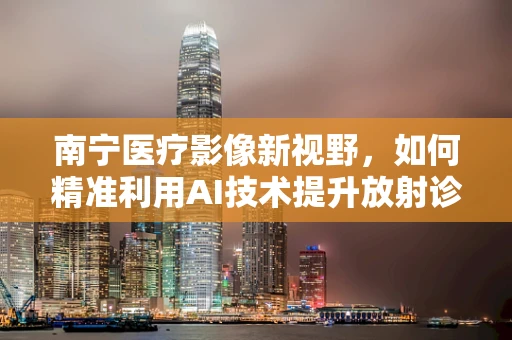南宁医疗影像新视野，如何精准利用AI技术提升放射诊断效率？