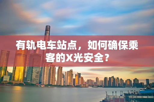 有轨电车站点，如何确保乘客的X光安全？