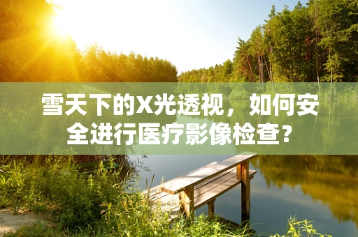 雪天下的X光透视，如何安全进行医疗影像检查？