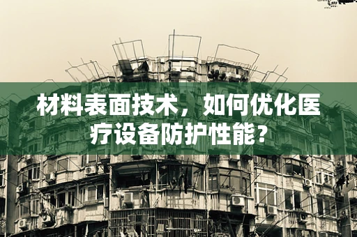 材料表面技术，如何优化医疗设备防护性能？