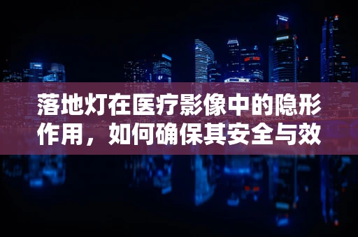 落地灯在医疗影像中的隐形作用，如何确保其安全与效率？