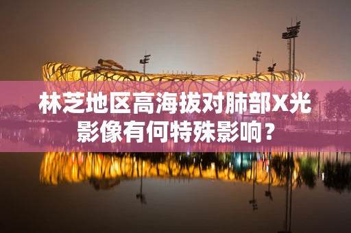 林芝地区高海拔对肺部X光影像有何特殊影响？