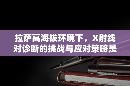 拉萨高海拔环境下，X射线对诊断的挑战与应对策略是什么？