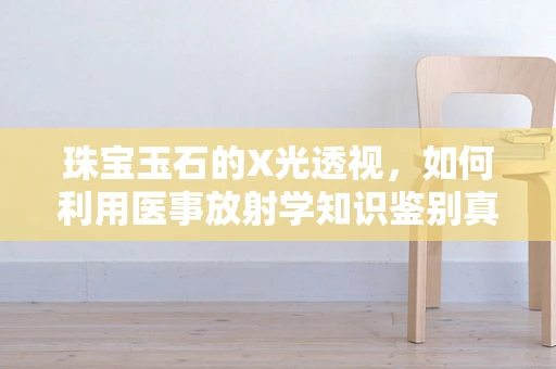 珠宝玉石的X光透视，如何利用医事放射学知识鉴别真伪？