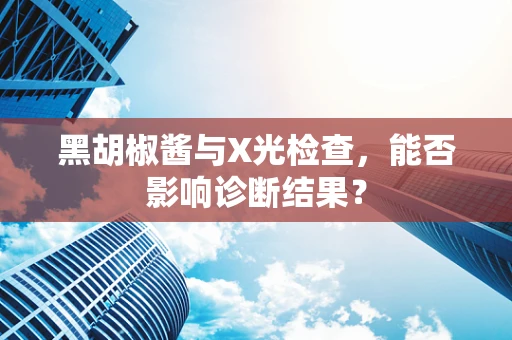黑胡椒酱与X光检查，能否影响诊断结果？