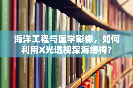 海洋工程与医学影像，如何利用X光透视深海结构？