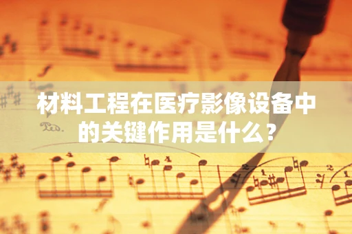 材料工程在医疗影像设备中的关键作用是什么？