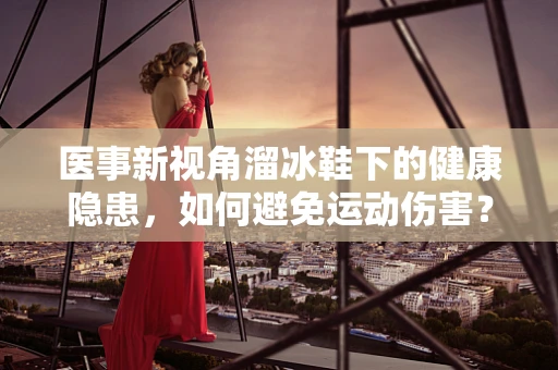医事新视角溜冰鞋下的健康隐患，如何避免运动伤害？