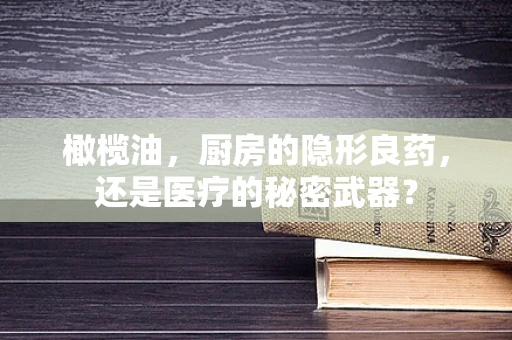 橄榄油，厨房的隐形良药，还是医疗的秘密武器？