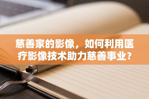 慈善家的影像，如何利用医疗影像技术助力慈善事业？