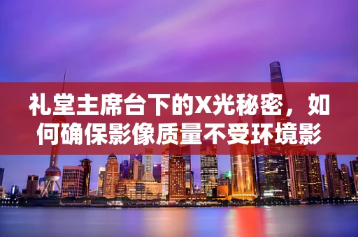 礼堂主席台下的X光秘密，如何确保影像质量不受环境影响？