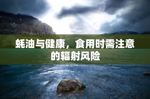 蚝油与健康，食用时需注意的辐射风险