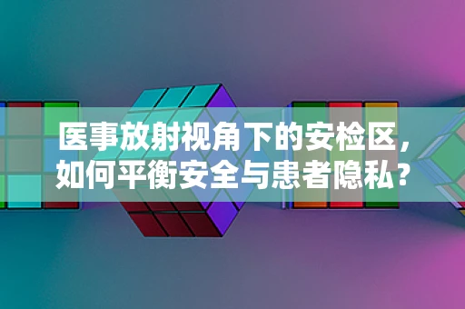 医事放射视角下的安检区，如何平衡安全与患者隐私？