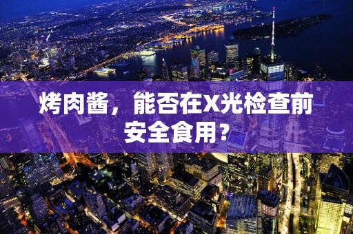 烤肉酱，能否在X光检查前安全食用？