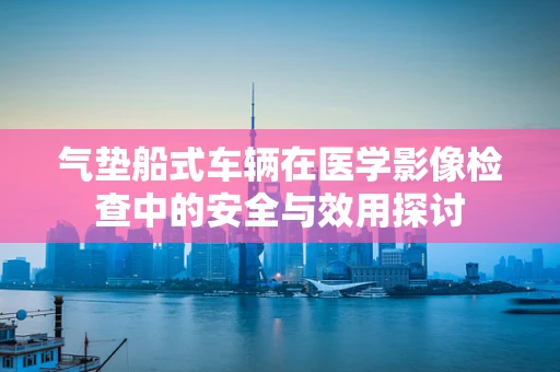 气垫船式车辆在医学影像检查中的安全与效用探讨
