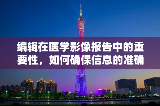 编辑在医学影像报告中的重要性，如何确保信息的准确性和清晰度？