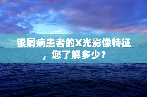 银屑病患者的X光影像特征，您了解多少？