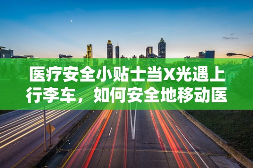 医疗安全小贴士当X光遇上行李车，如何安全地移动医疗设备？