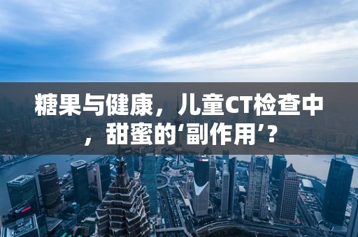 糖果与健康，儿童CT检查中，甜蜜的‘副作用’？