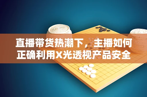 直播带货热潮下，主播如何正确利用X光透视产品安全？