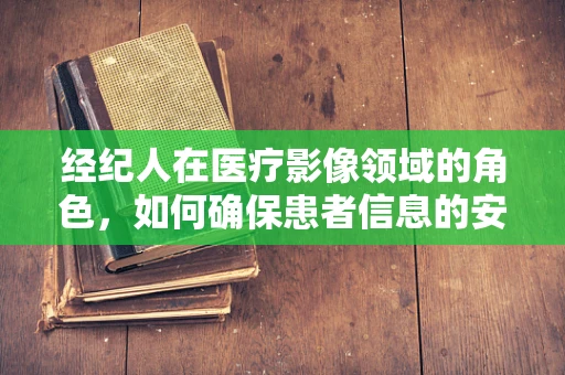 经纪人在医疗影像领域的角色，如何确保患者信息的安全与高效沟通？