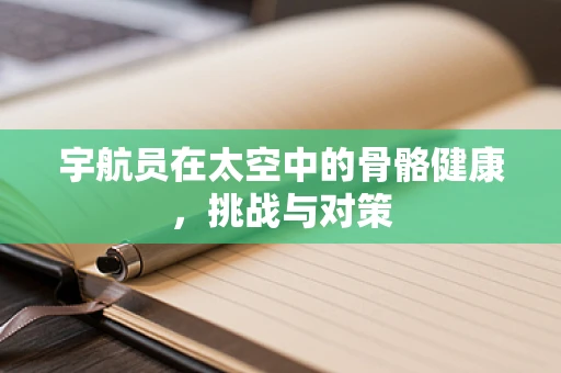宇航员在太空中的骨骼健康，挑战与对策