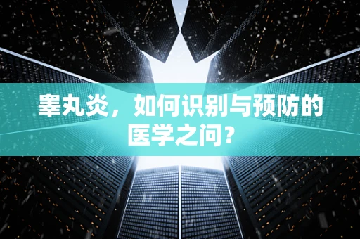 睾丸炎，如何识别与预防的医学之问？