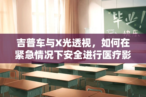 吉普车与X光透视，如何在紧急情况下安全进行医疗影像检查？
