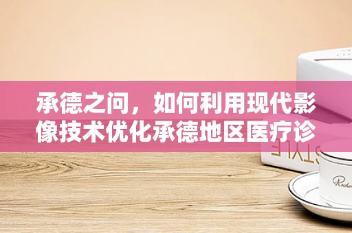 承德之问，如何利用现代影像技术优化承德地区医疗诊断的精准度？