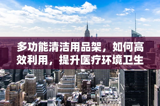 多功能清洁用品架，如何高效利用，提升医疗环境卫生？