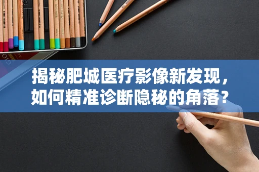 揭秘肥城医疗影像新发现，如何精准诊断隐秘的角落？