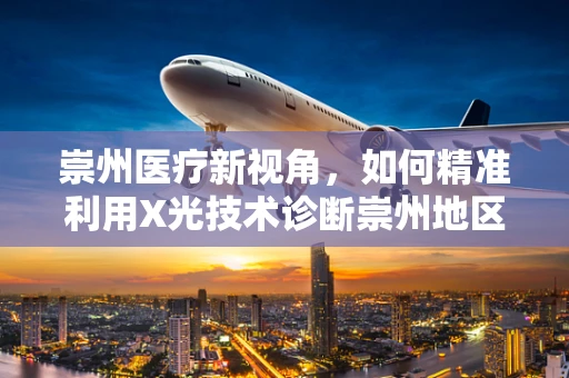 崇州医疗新视角，如何精准利用X光技术诊断崇州地区常见骨骼疾病？