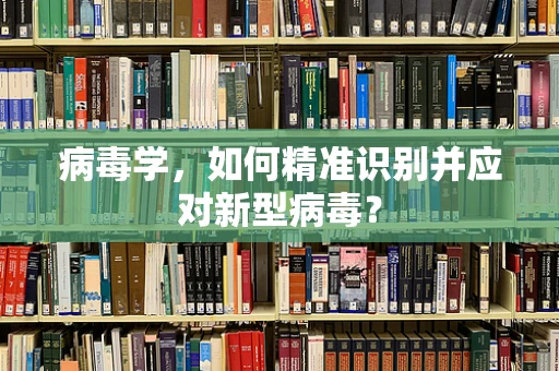 病毒学，如何精准识别并应对新型病毒？