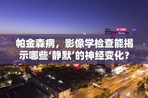 帕金森病，影像学检查能揭示哪些‘静默’的神经变化？