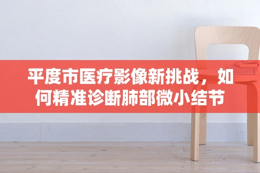 平度市医疗影像新挑战，如何精准诊断肺部微小结节