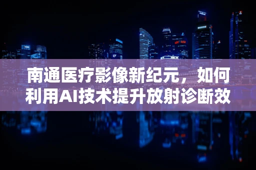 南通医疗影像新纪元，如何利用AI技术提升放射诊断效率？