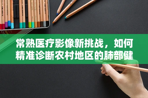 常熟医疗影像新挑战，如何精准诊断农村地区的肺部健康问题？
