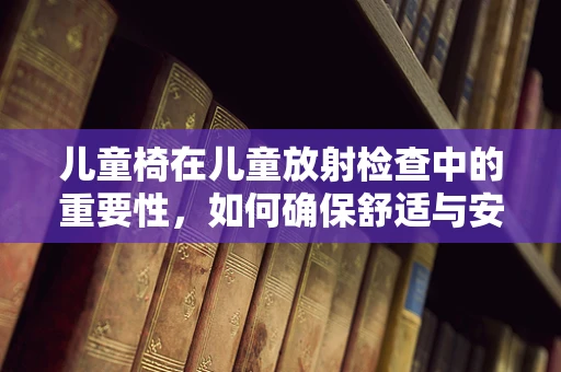 儿童椅在儿童放射检查中的重要性，如何确保舒适与安全？