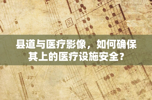 县道与医疗影像，如何确保其上的医疗设施安全？