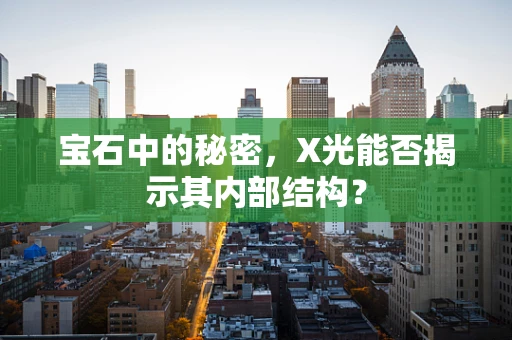 宝石中的秘密，X光能否揭示其内部结构？