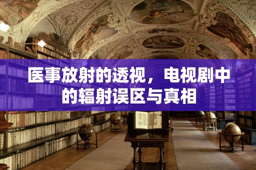 医事放射的透视，电视剧中的辐射误区与真相