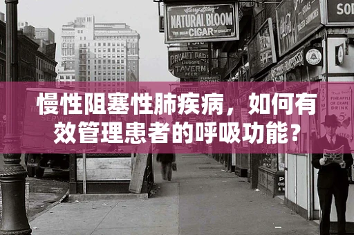 慢性阻塞性肺疾病，如何有效管理患者的呼吸功能？