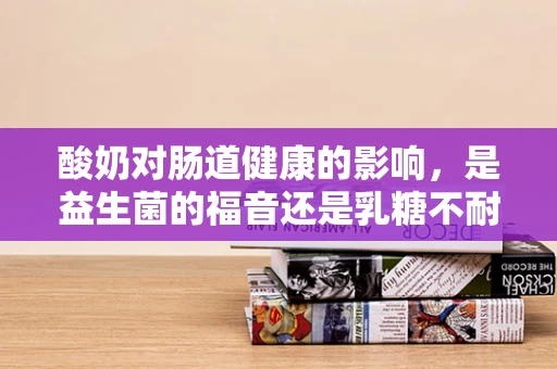酸奶对肠道健康的影响，是益生菌的福音还是乳糖不耐受的挑战？