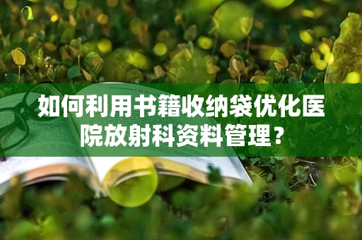如何利用书籍收纳袋优化医院放射科资料管理？