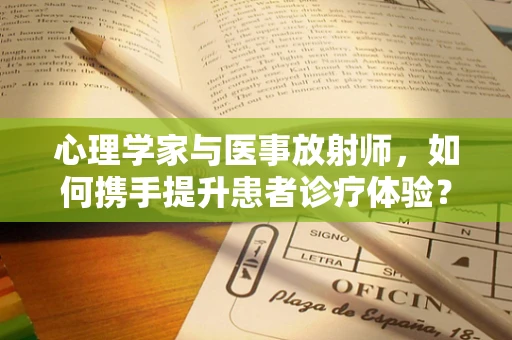 心理学家与医事放射师，如何携手提升患者诊疗体验？